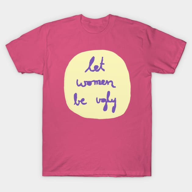 Let Women Be Ugly T-Shirt by inSomeBetween